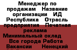 Менеджер по продажам › Название организации ­ ИД Республика › Отрасль предприятия ­ Печатная реклама › Минимальный оклад ­ 1 - Все города Работа » Вакансии   . Ненецкий АО,Великовисочное с.